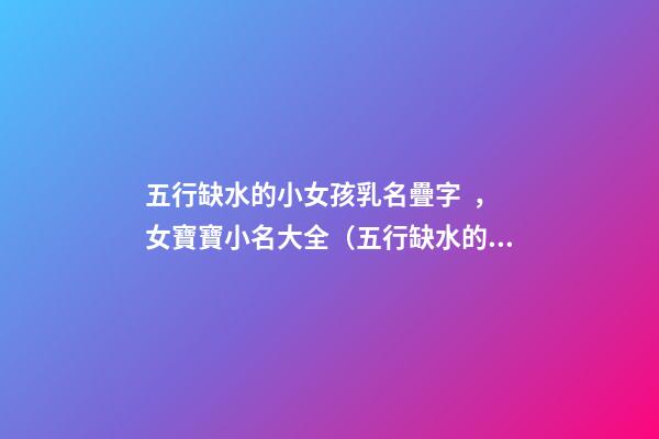 五行缺水的小女孩乳名疊字，女寶寶小名大全（五行缺水的女孩乳名疊用名）